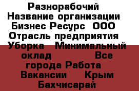 Разнорабочий › Название организации ­ Бизнес Ресурс, ООО › Отрасль предприятия ­ Уборка › Минимальный оклад ­ 22 000 - Все города Работа » Вакансии   . Крым,Бахчисарай